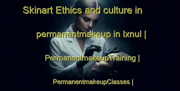 Skinart Ethics and culture in permanentmakeup in Ixnul | PermanentmakeupTraining | PermanentmakeupClasses | SkinartTraining-Guatemala